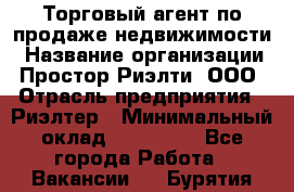 Торговый агент по продаже недвижимости › Название организации ­ Простор-Риэлти, ООО › Отрасль предприятия ­ Риэлтер › Минимальный оклад ­ 140 000 - Все города Работа » Вакансии   . Бурятия респ.